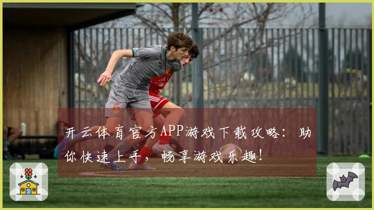 开云体育官方APP游戏下载攻略：助你快速上手，畅享游戏乐趣！