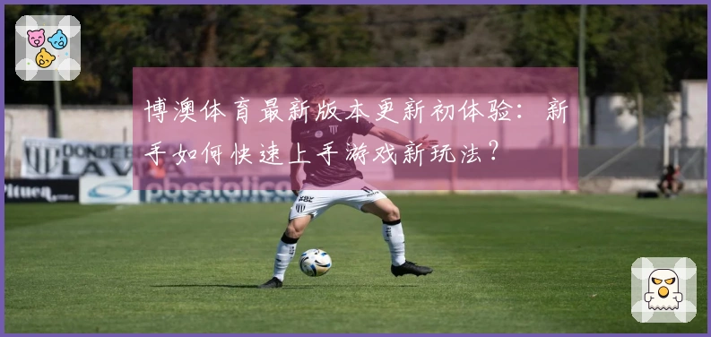 博澳体育最新版本更新初体验：新手如何快速上手游戏新玩法？