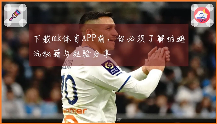 下载mk体育APP前，你必须了解的避坑秘籍与经验分享