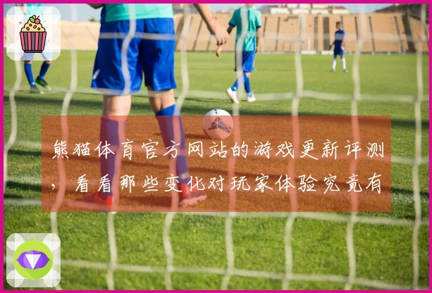 熊猫体育官方网站的游戏更新评测，看看那些变化对玩家体验究竟有多大影响！