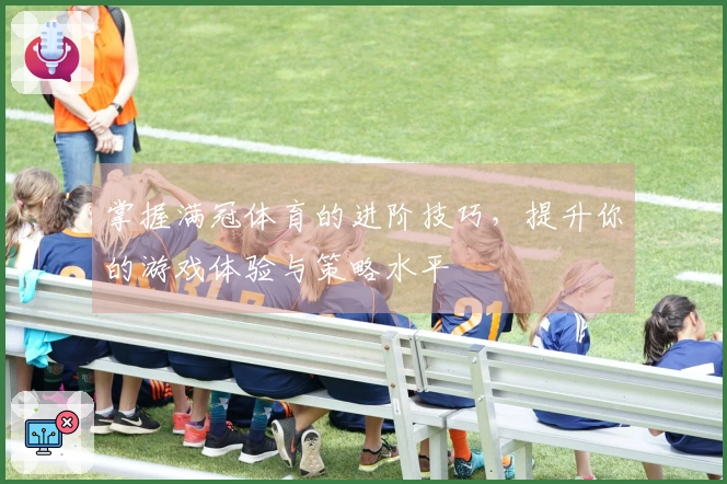 掌握满冠体育的进阶技巧，提升你的游戏体验与策略水平