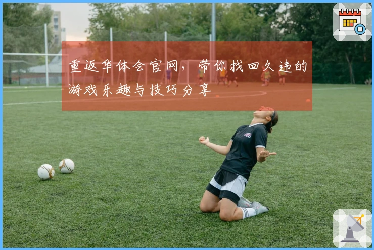 重返华体会官网，带你找回久违的游戏乐趣与技巧分享