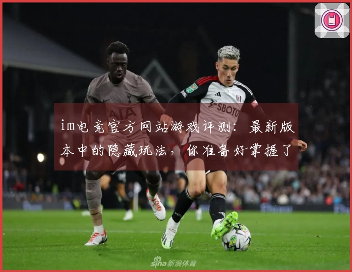 im电竞官方网站游戏评测：最新版本中的隐藏玩法，你准备好掌握了吗？