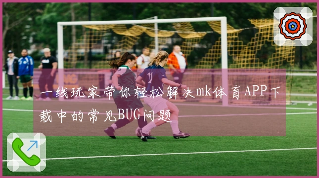 一线玩家带你轻松解决mk体育APP下载中的常见BUG问题