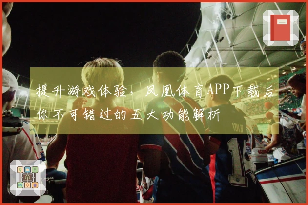 提升游戏体验，凤凰体育APP下载后你不可错过的五大功能解析