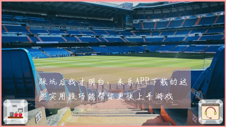 踩坑后我才明白，米乐APP下载的这些实用技巧能帮你更快上手游戏