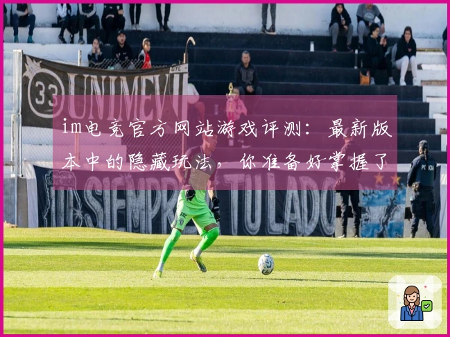 im电竞官方网站游戏评测：最新版本中的隐藏玩法，你准备好掌握了吗？