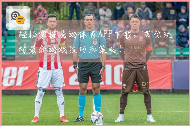 轻松掌握易游体育APP下载，带你玩转最新游戏技巧和策略！