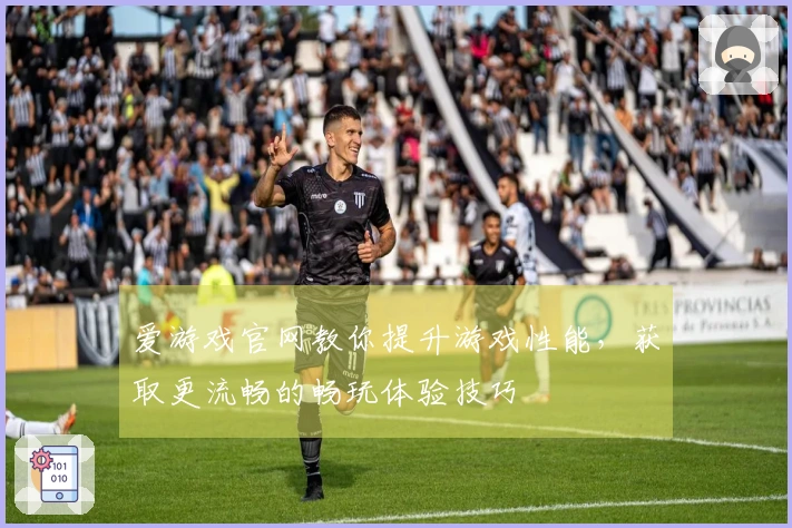 爱游戏官网教你提升游戏性能，获取更流畅的畅玩体验技巧
