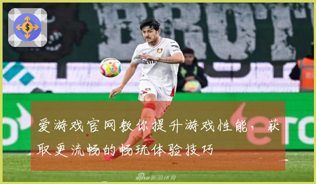 爱游戏官网教你提升游戏性能，获取更流畅的畅玩体验技巧