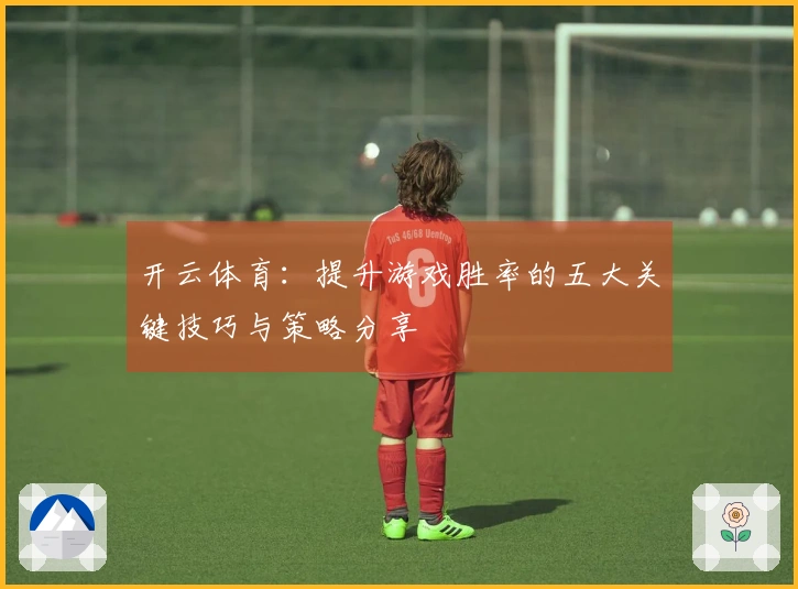 开云体育：提升游戏胜率的五大关键技巧与策略分享