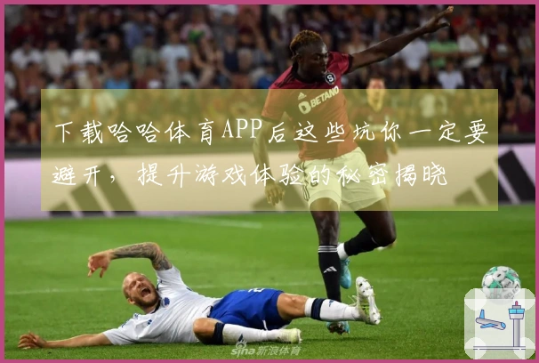 下载哈哈体育APP后这些坑你一定要避开，提升游戏体验的秘密揭晓
