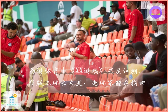 易游体育｜《XX游戏》深度评测：新版本玩法大变，老玩家能否找回初心？