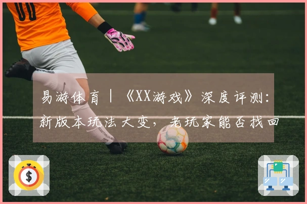 易游体育｜《XX游戏》深度评测：新版本玩法大变，老玩家能否找回初心？