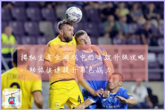 揭秘金年会游戏中的高效升级攻略，助你快速提升角色战力