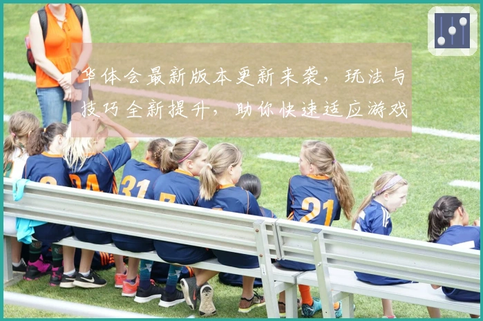 华体会最新版本更新来袭，玩法与技巧全新提升，助你快速适应游戏新节奏