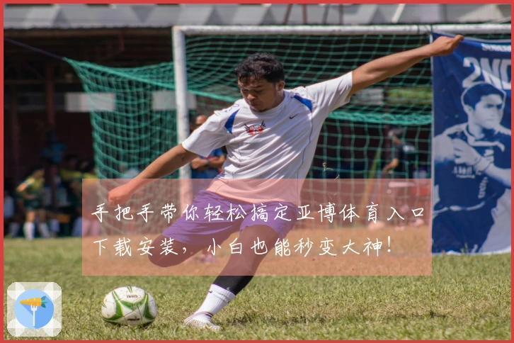 手把手带你轻松搞定亚博体育入口下载安装，小白也能秒变大神！
