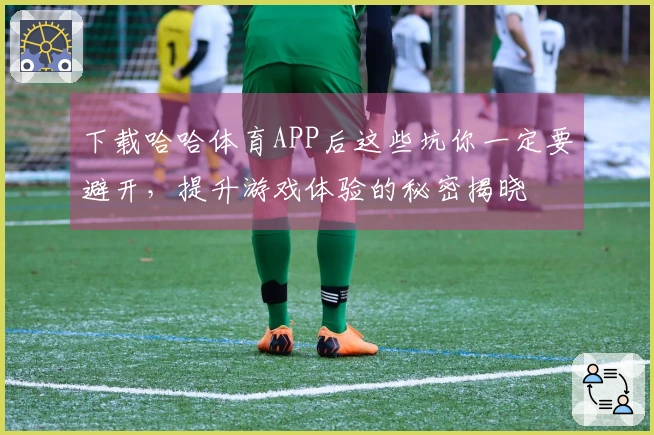 下载哈哈体育APP后这些坑你一定要避开，提升游戏体验的秘密揭晓