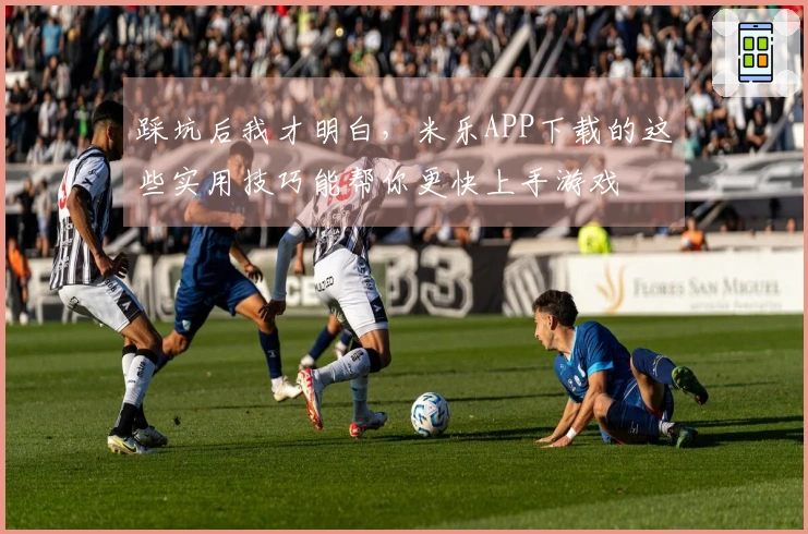踩坑后我才明白，米乐APP下载的这些实用技巧能帮你更快上手游戏