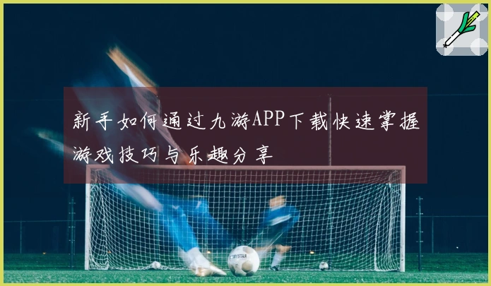 新手如何通过九游APP下载快速掌握游戏技巧与乐趣分享