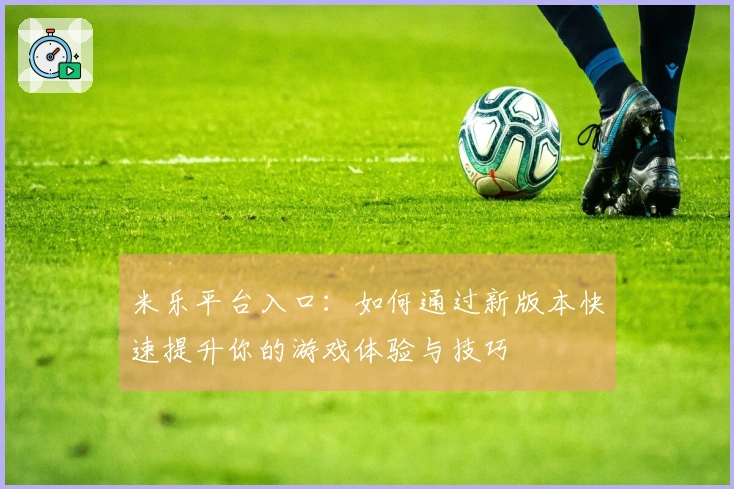 米乐平台入口：如何通过新版本快速提升你的游戏体验与技巧