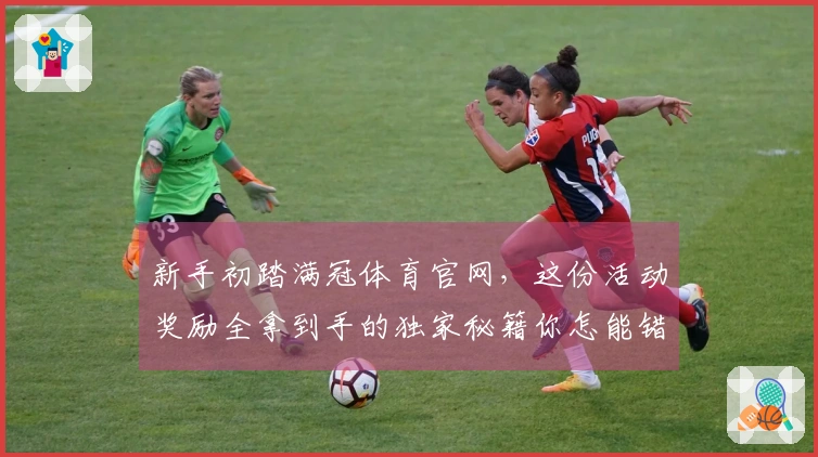 新手初踏满冠体育官网，这份活动奖励全拿到手的独家秘籍你怎能错过